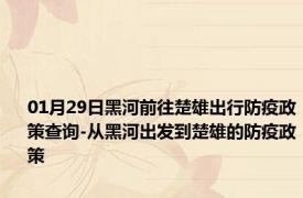 01月29日黑河前往楚雄出行防疫政策查询-从黑河出发到楚雄的防疫政策