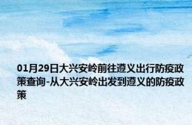 01月29日大兴安岭前往遵义出行防疫政策查询-从大兴安岭出发到遵义的防疫政策