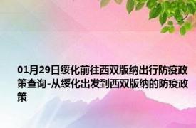 01月29日绥化前往西双版纳出行防疫政策查询-从绥化出发到西双版纳的防疫政策