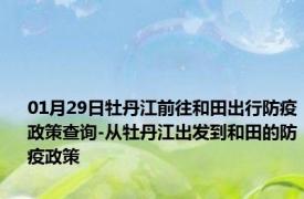 01月29日牡丹江前往和田出行防疫政策查询-从牡丹江出发到和田的防疫政策