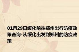 01月29日绥化前往郑州出行防疫政策查询-从绥化出发到郑州的防疫政策