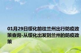 01月29日绥化前往兰州出行防疫政策查询-从绥化出发到兰州的防疫政策