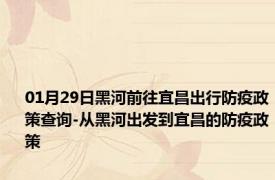 01月29日黑河前往宜昌出行防疫政策查询-从黑河出发到宜昌的防疫政策