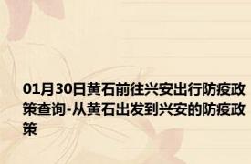 01月30日黄石前往兴安出行防疫政策查询-从黄石出发到兴安的防疫政策