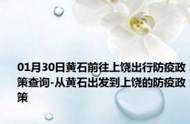 01月30日黄石前往上饶出行防疫政策查询-从黄石出发到上饶的防疫政策