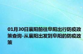 01月30日襄阳前往阜阳出行防疫政策查询-从襄阳出发到阜阳的防疫政策