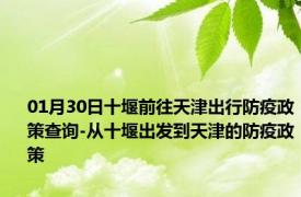 01月30日十堰前往天津出行防疫政策查询-从十堰出发到天津的防疫政策