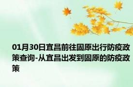 01月30日宜昌前往固原出行防疫政策查询-从宜昌出发到固原的防疫政策