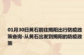 01月30日黄石前往揭阳出行防疫政策查询-从黄石出发到揭阳的防疫政策