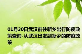 01月30日武汉前往新乡出行防疫政策查询-从武汉出发到新乡的防疫政策