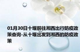 01月30日十堰前往湘西出行防疫政策查询-从十堰出发到湘西的防疫政策