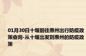 01月30日十堰前往惠州出行防疫政策查询-从十堰出发到惠州的防疫政策