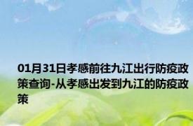 01月31日孝感前往九江出行防疫政策查询-从孝感出发到九江的防疫政策