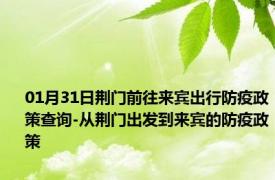 01月31日荆门前往来宾出行防疫政策查询-从荆门出发到来宾的防疫政策