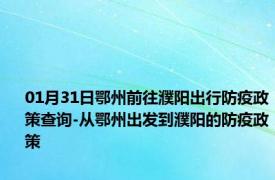 01月31日鄂州前往濮阳出行防疫政策查询-从鄂州出发到濮阳的防疫政策