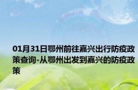 01月31日鄂州前往嘉兴出行防疫政策查询-从鄂州出发到嘉兴的防疫政策