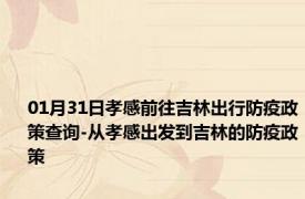 01月31日孝感前往吉林出行防疫政策查询-从孝感出发到吉林的防疫政策