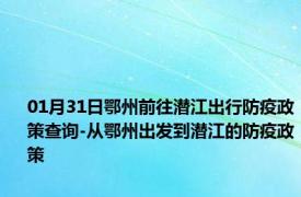 01月31日鄂州前往潜江出行防疫政策查询-从鄂州出发到潜江的防疫政策