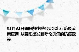 01月31日襄阳前往呼伦贝尔出行防疫政策查询-从襄阳出发到呼伦贝尔的防疫政策