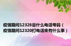 疫情期间12328是什么电话号码（疫情期间12320打电话来有什么事）