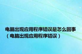 电脑出现应用程序错误是怎么回事（电脑出现应用程序错误）