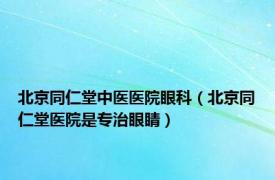 北京同仁堂中医医院眼科（北京同仁堂医院是专治眼睛）