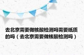 去北京需要做核酸检测吗需要纸质的吗（去北京需要做核酸检测吗）