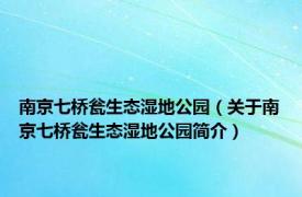 南京七桥瓮生态湿地公园（关于南京七桥瓮生态湿地公园简介）