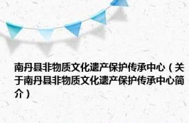 南丹县非物质文化遗产保护传承中心（关于南丹县非物质文化遗产保护传承中心简介）