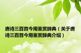 唐诗三百首今用鉴赏辞典（关于唐诗三百首今用鉴赏辞典介绍）