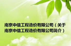 南京中信工程造价有限公司（关于南京中信工程造价有限公司简介）