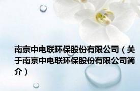 南京中电联环保股份有限公司（关于南京中电联环保股份有限公司简介）