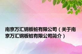 南京万汇钢板桩有限公司（关于南京万汇钢板桩有限公司简介）