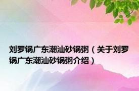 刘罗锅广东潮汕砂锅粥（关于刘罗锅广东潮汕砂锅粥介绍）