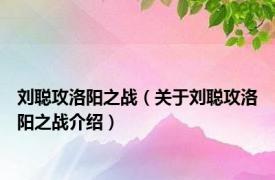 刘聪攻洛阳之战（关于刘聪攻洛阳之战介绍）