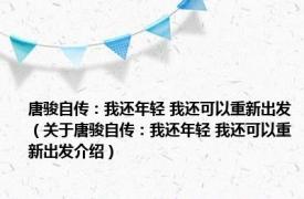 唐骏自传：我还年轻 我还可以重新出发（关于唐骏自传：我还年轻 我还可以重新出发介绍）