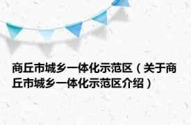 商丘市城乡一体化示范区（关于商丘市城乡一体化示范区介绍）