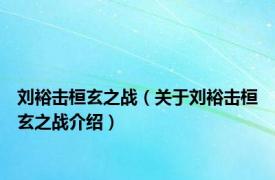 刘裕击桓玄之战（关于刘裕击桓玄之战介绍）