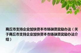 商丘市支持企业加快资本市场融资奖励办法（关于商丘市支持企业加快资本市场融资奖励办法介绍）