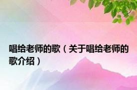 唱给老师的歌（关于唱给老师的歌介绍）