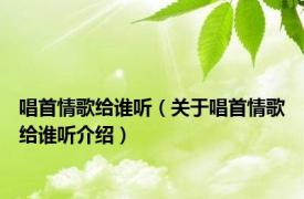 唱首情歌给谁听（关于唱首情歌给谁听介绍）