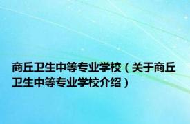 商丘卫生中等专业学校（关于商丘卫生中等专业学校介绍）