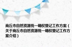 商丘市自然资源统一确权登记工作方案（关于商丘市自然资源统一确权登记工作方案介绍）