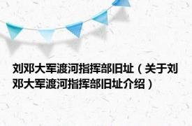 刘邓大军渡河指挥部旧址（关于刘邓大军渡河指挥部旧址介绍）