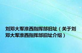 刘邓大军淮西指挥部旧址（关于刘邓大军淮西指挥部旧址介绍）