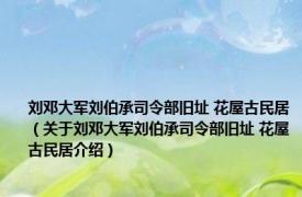 刘邓大军刘伯承司令部旧址 花屋古民居（关于刘邓大军刘伯承司令部旧址 花屋古民居介绍）