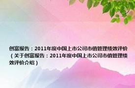 创富报告：2011年度中国上市公司市值管理绩效评价（关于创富报告：2011年度中国上市公司市值管理绩效评价介绍）