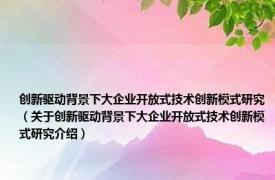 创新驱动背景下大企业开放式技术创新模式研究（关于创新驱动背景下大企业开放式技术创新模式研究介绍）