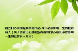 创立日心说的叛教者哥白尼-成长必读影响一生的世界名人（关于创立日心说的叛教者哥白尼-成长必读影响一生的世界名人介绍）