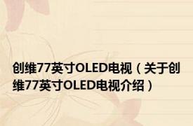 创维77英寸OLED电视（关于创维77英寸OLED电视介绍）